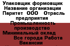Упаковщик-формовщик › Название организации ­ Паритет, ООО › Отрасль предприятия ­ Промышленность, производство › Минимальный оклад ­ 22 400 - Все города Работа » Вакансии   . Калининградская обл.,Светловский городской округ 